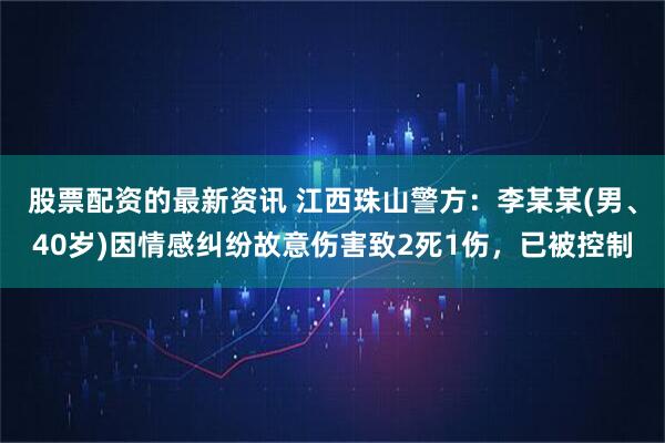 股票配资的最新资讯 江西珠山警方：李某某(男、40岁)因情感纠纷故意伤害致2死1伤，已被控制