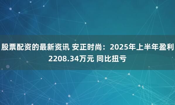 股票配资的最新资讯 安正时尚：2025年上半年盈利2208.34万元 同比扭亏