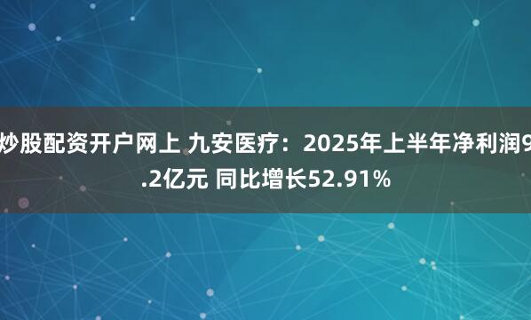 炒股配资开户网上 九安医疗：2025年上半年净利润9.2亿元 同比增长52.91%
