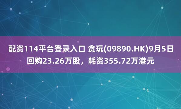 配资114平台登录入口 贪玩(09890.HK)9月5日回购23.26万股，耗资355.72万港元