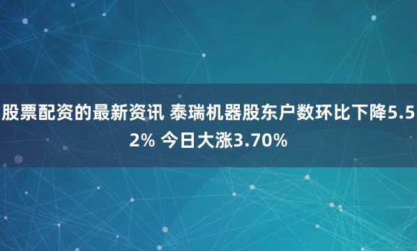 股票配资的最新资讯 泰瑞机器股东户数环比下降5.52% 今日大涨3.70%