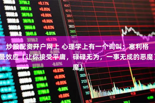 炒股配资开户网上 心理学上有一个词叫：塞利格曼效应（让你接受平庸，碌碌无为，一事无成的恶魔）