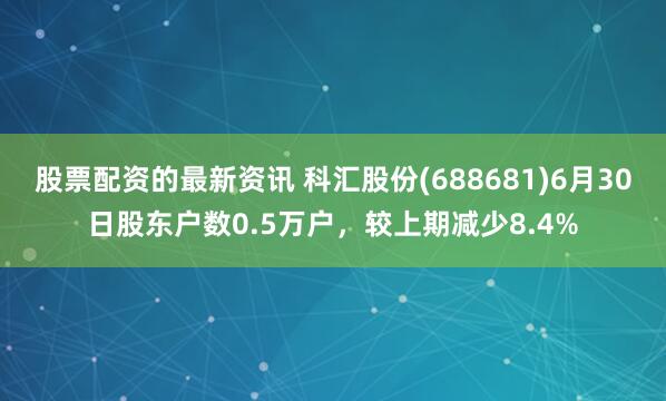 股票配资的最新资讯 科汇股份(688681)6月30日股东户数0.5万户，较上期减少8.4%