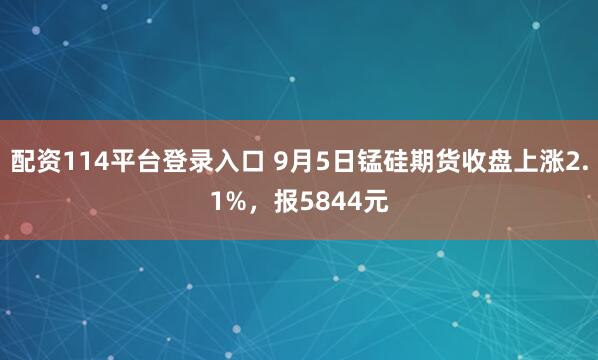 配资114平台登录入口 9月5日锰硅期货收盘上涨2.1%，报5844元