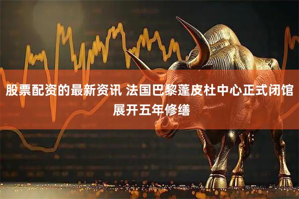 股票配资的最新资讯 法国巴黎蓬皮杜中心正式闭馆 展开五年修缮