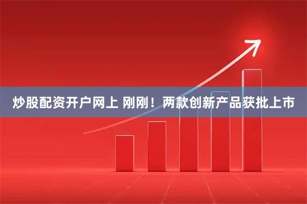 炒股配资开户网上 刚刚！两款创新产品获批上市