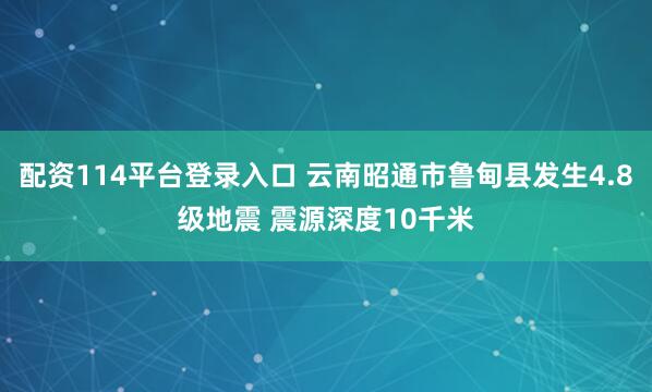 配资114平台登录入口 云南昭通市鲁甸县发生4.8级地震 震源深度10千米