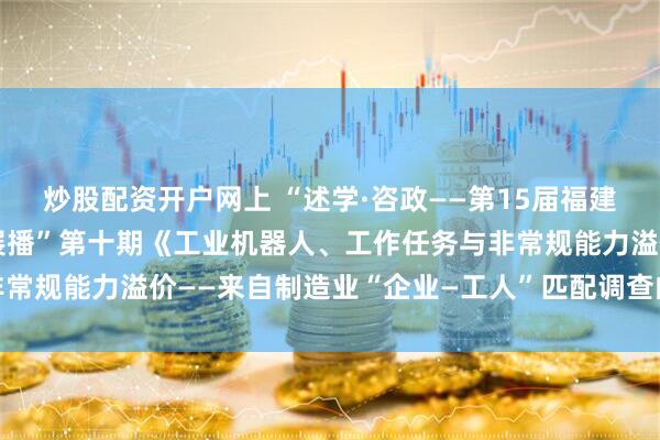 炒股配资开户网上 “述学·咨政——第15届福建省社会科学优秀成果奖展播”第十期《工业机器人、工作任务与非常规能力溢价——来自制造业“企业—工人”匹配调查的证据》上线