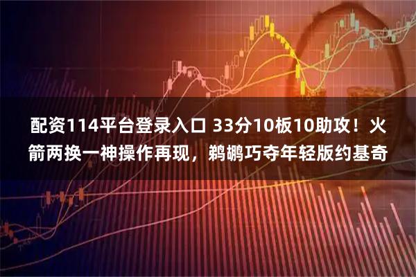 配资114平台登录入口 33分10板10助攻！火箭两换一神操作再现，鹈鹕巧夺年轻版约基奇