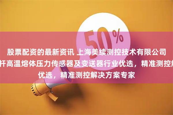 股票配资的最新资讯 上海美续测控技术有限公司：柔性杆/直杆高温熔体压力传感器及变送器行业优选，精准测控解决方案专家