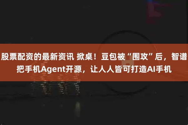 股票配资的最新资讯 掀桌！豆包被“围攻”后，智谱把手机Agent开源，让人人皆可打造AI手机