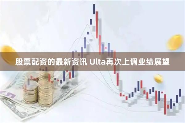 股票配资的最新资讯 Ulta再次上调业绩展望