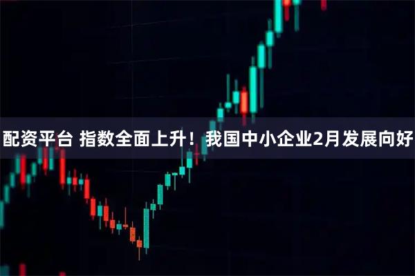 配资平台 指数全面上升！我国中小企业2月发展向好