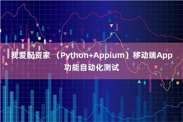我爱配资家 （Python+Appium）移动端App功能自动化测试