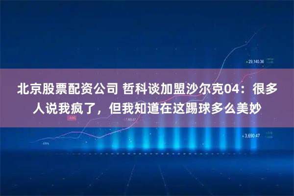 北京股票配资公司 哲科谈加盟沙尔克04：很多人说我疯了，但我知道在这踢球多么美妙