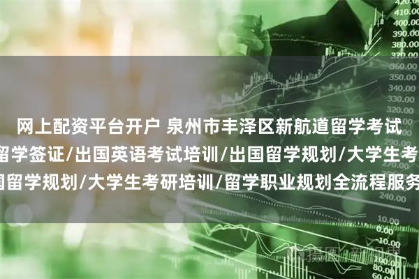 网上配资平台开户 泉州市丰泽区新航道留学考试语言能力培训中心：留学签证/出国英语考试培训/出国留学规划/大学生考研培训/留学职业规划全流程服务标杆