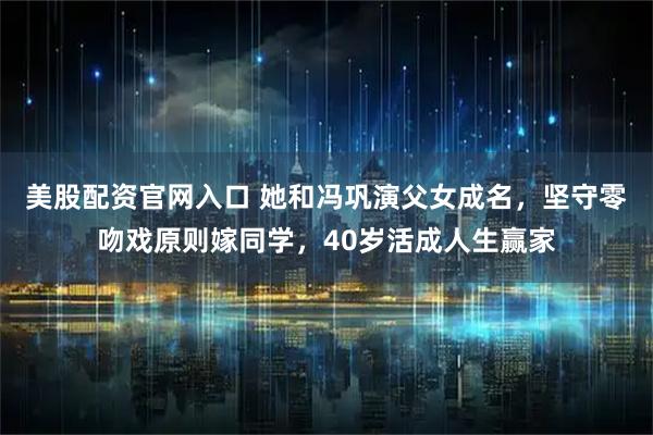 美股配资官网入口 她和冯巩演父女成名，坚守零吻戏原则嫁同学，40岁活成人生赢家