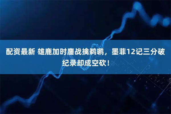 配资最新 雄鹿加时鏖战擒鹈鹕，墨菲12记三分破纪录却成空砍！