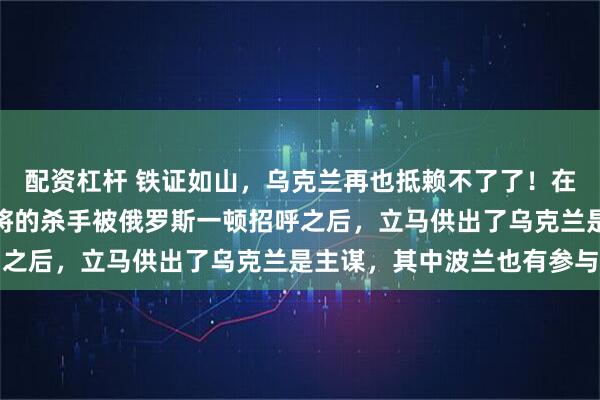 配资杠杆 铁证如山,乌克兰再也抵赖不了了!在迪拜抓获的刺杀俄军中将的杀手被俄罗斯一顿招呼之后,立马供出了乌克兰是主谋,其中波兰也有参与