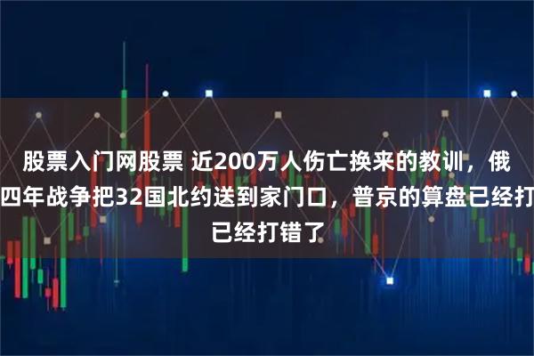 股票入门网股票 近200万人伤亡换来的教训，俄罗斯四年战争把32国北约送到家门口，普京的算盘已经打错了
