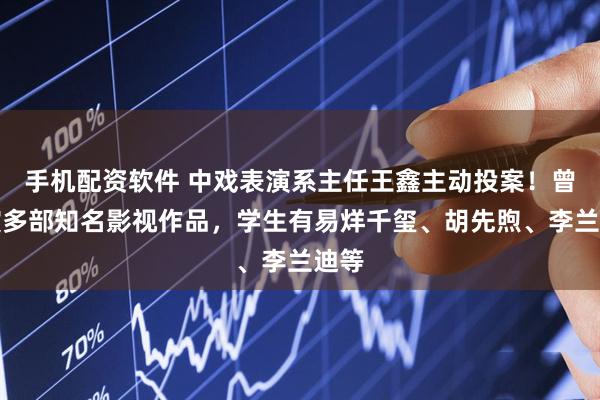 手机配资软件 中戏表演系主任王鑫主动投案！曾出演多部知名影视作品，学生有易烊千玺、胡先煦、李兰迪等