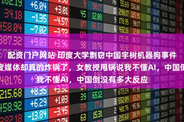 配资门户网站 印度大学剽窃中国宇树机器狗事件持续发酵,印度媒体却真的炸锅了,女教授甩锅说我不懂AI,中国倒没有多大反应