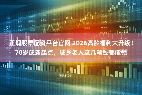正规股票配资平台官网 2026高龄福利大升级！70岁成新起点，城乡老人这几笔钱都能领