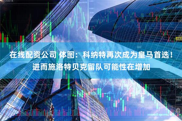 在线配资公司 体图：科纳特再次成为皇马首选！进而施洛特贝克留队可能性在增加
