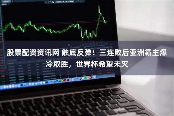 股票配资资讯网 触底反弹！三连败后亚洲霸主爆冷取胜，世界杯希望未灭