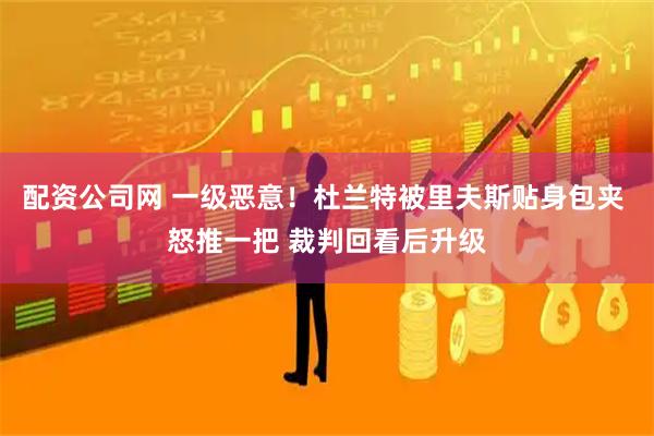 配资公司网 一级恶意！杜兰特被里夫斯贴身包夹 怒推一把 裁判回看后升级