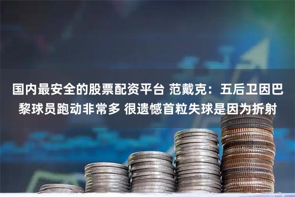 国内最安全的股票配资平台 范戴克：五后卫因巴黎球员跑动非常多 很遗憾首粒失球是因为折射