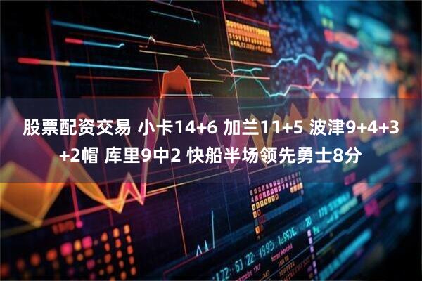股票配资交易 小卡14+6 加兰11+5 波津9+4+3+2帽 库里9中2 快船半场领先勇士8分