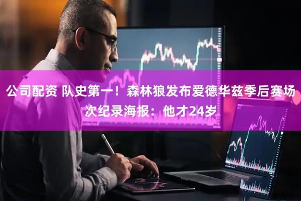公司配资 队史第一！森林狼发布爱德华兹季后赛场次纪录海报：他才24岁