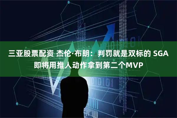 三亚股票配资 杰伦·布朗：判罚就是双标的 SGA即将用推人动作拿到第二个MVP
