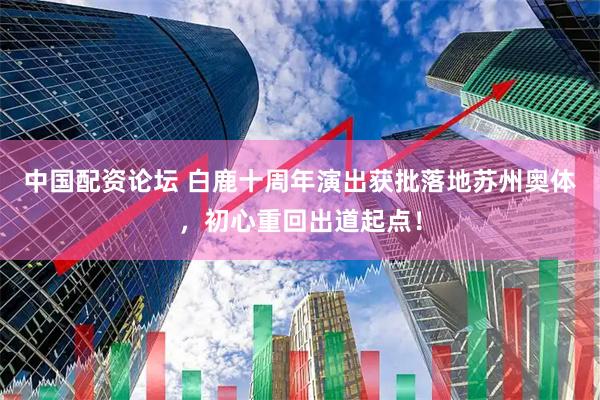 中国配资论坛 白鹿十周年演出获批落地苏州奥体，初心重回出道起点！